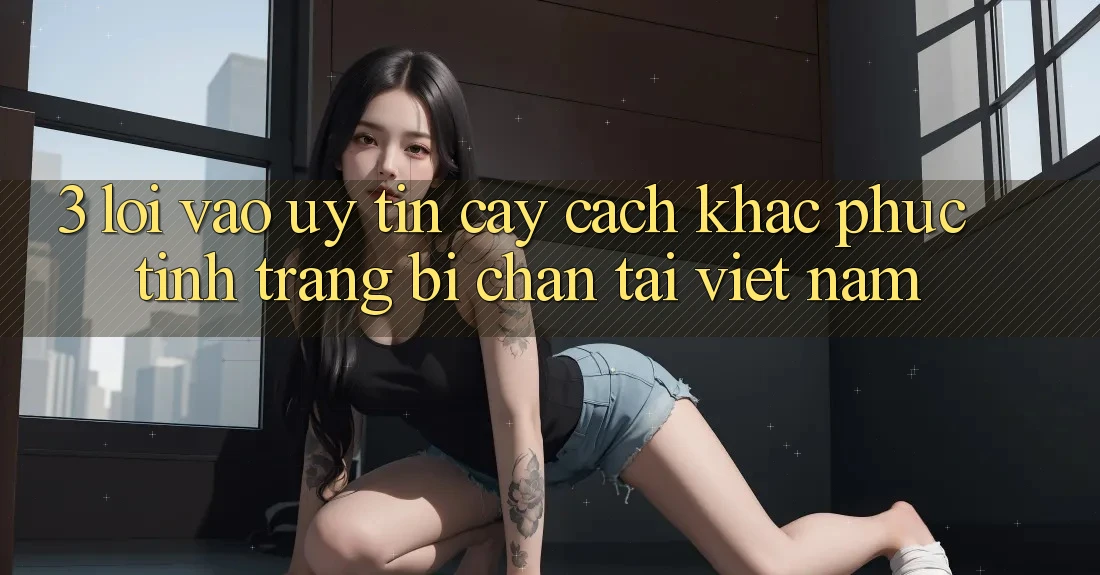 3. Lối Vào Uy tín cậy: Cách Khắc Phục Tình Trạng Bị Chặn Tại Việt Nam 3. Lối Vào Uy tín cậy: Cách Khắc Phục Tình Trạng Bị Chặn Tại Việt Nam