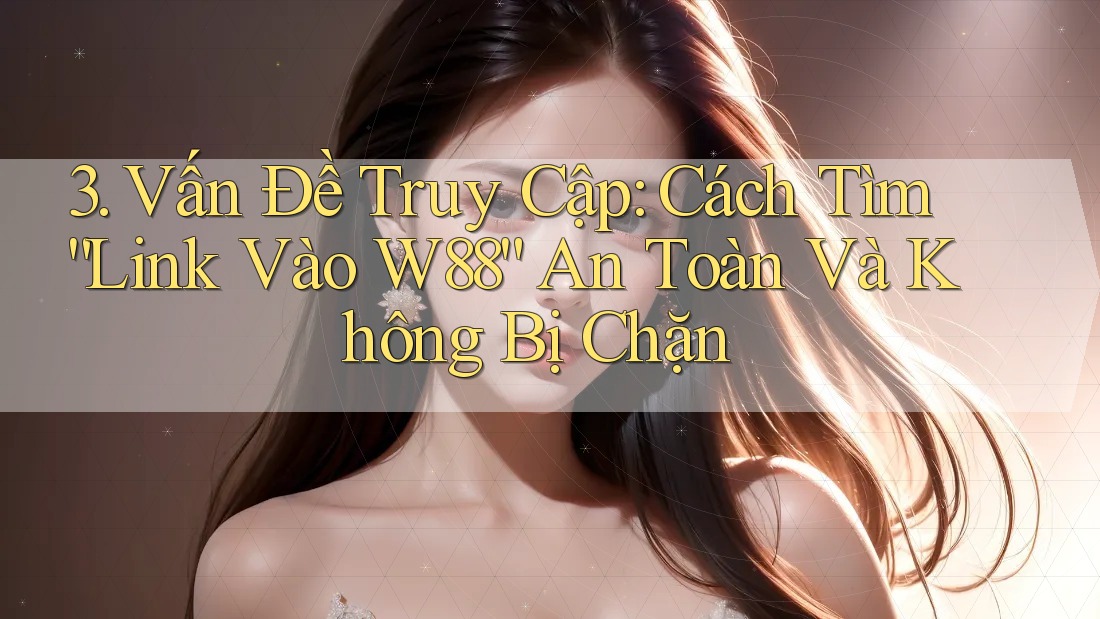 3. Vấn Đề Truy Cập: Cách Tìm “Link Vào W88” An Toàn Và Không Bị Chặn 3. Vấn Đề Truy Cập: Cách Tìm “Link Vào W88” An Toàn Và Không Bị Chặn