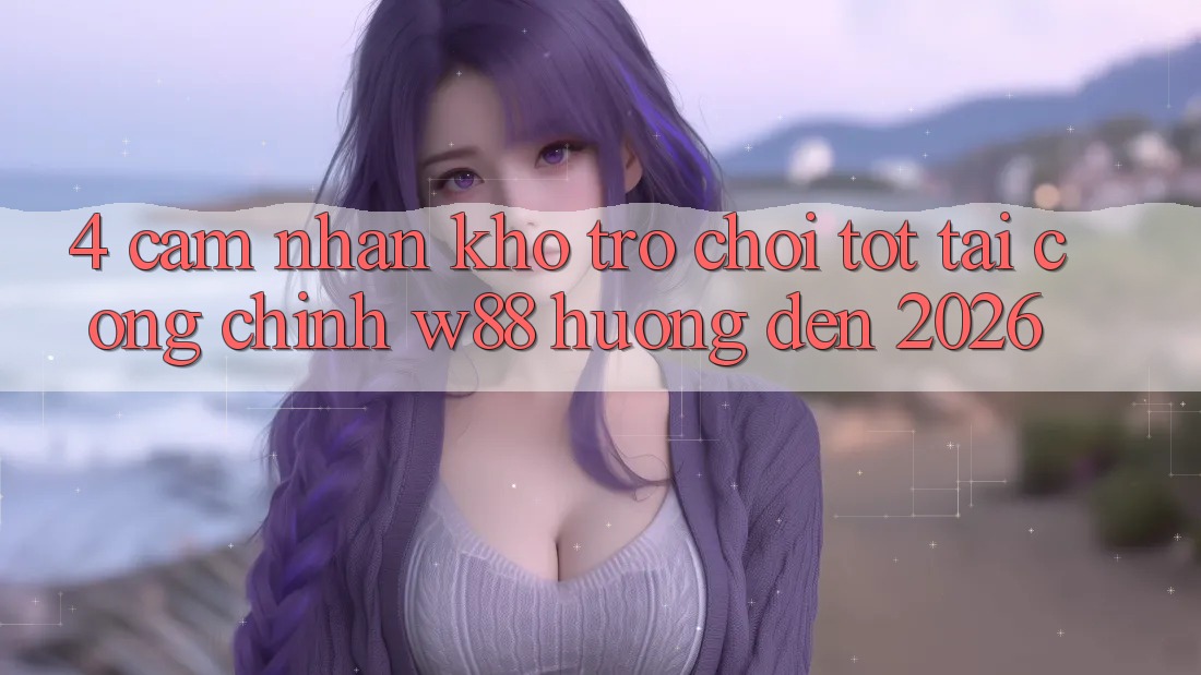4. Cảm nhận Kho Trò chơi Tốt Tại Cổng Chính W88 Hướng Đến 2026 4. Cảm nhận Kho Trò chơi Tốt Tại Cổng Chính W88 Hướng Đến 2026