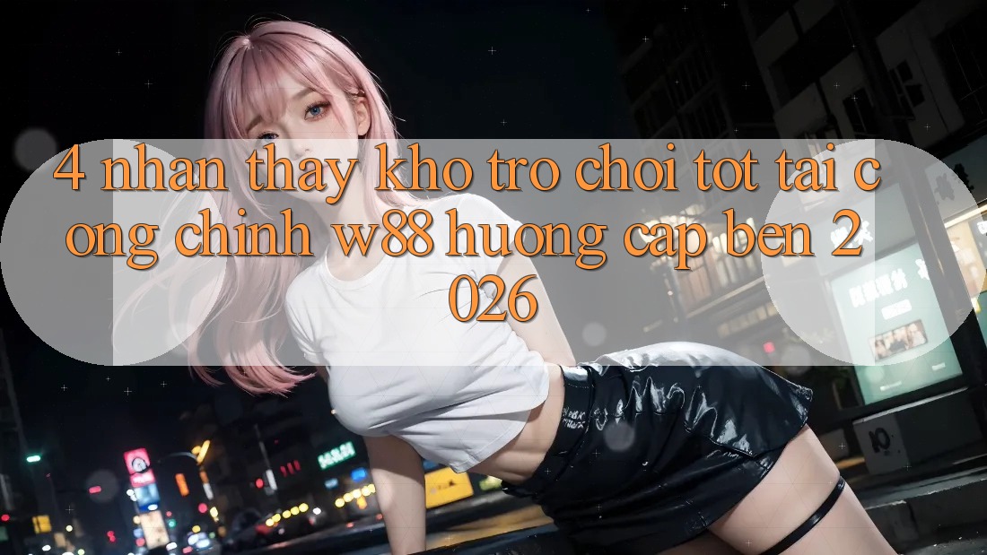 4. Nhận thấy Kho Trò chơi Tốt Tại Cổng Chính W88 Hướng Cập bến 2026 4. Nhận thấy Kho Trò chơi Tốt Tại Cổng Chính W88 Hướng Cập bến 2026