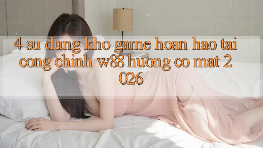 4. Sử dụng Kho Game Hoàn hảo Tại Cổng Chính W88 Hướng Có mặt 2026 4. Sử dụng Kho Game Hoàn hảo Tại Cổng Chính W88 Hướng Có mặt 2026