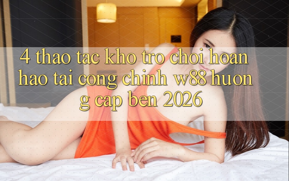 4. Thao tác Kho Trò chơi Hoàn hảo Tại Cổng Chính W88 Hướng Cập bến 2026