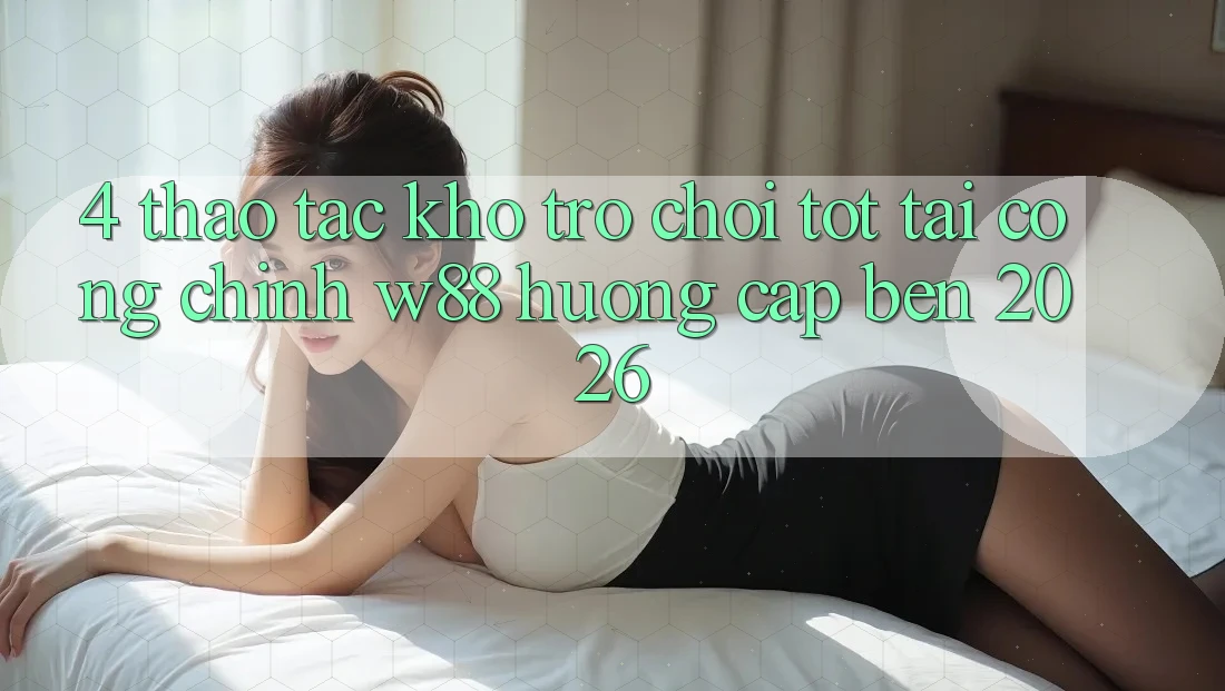 4. Thao tác Kho Trò chơi Tốt Tại Cổng Chính W88 Hướng Cập bến 2026