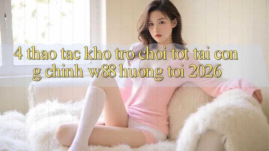 4. Thao tác Kho Trò chơi Tốt Tại Cổng Chính W88 Hướng Tới 2026 4. Thao tác Kho Trò chơi Tốt Tại Cổng Chính W88 Hướng Tới 2026