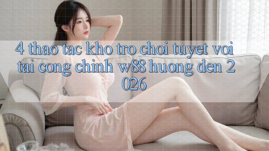 4. Thao tác Kho Trò chơi Tuyệt vời Tại Cổng Chính W88 Hướng Đến 2026