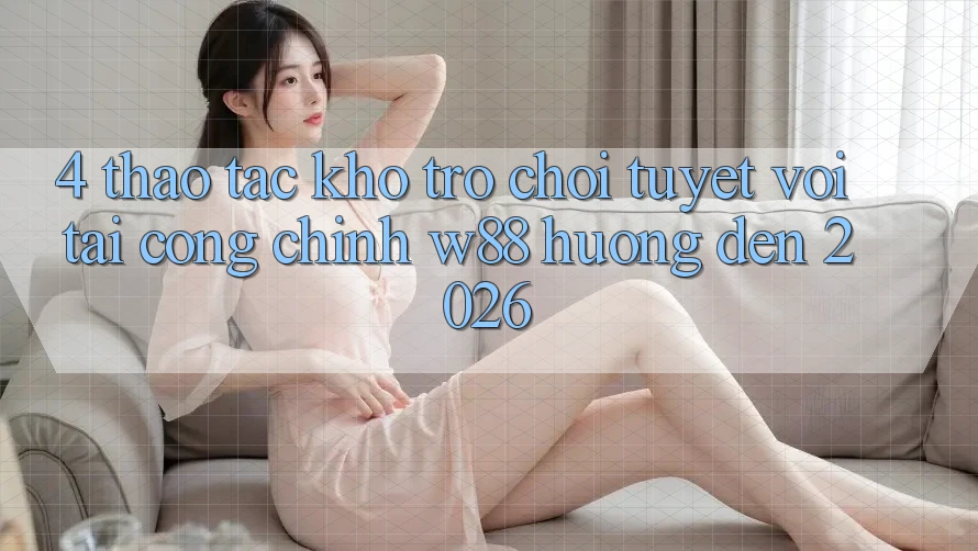 4. Thao tác Kho Trò chơi Tuyệt vời Tại Cổng Chính W88 Hướng Đến 2026
