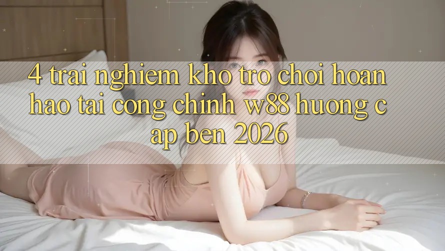 4. Trải nghiệm Kho Trò chơi Hoàn hảo Tại Cổng Chính W88 Hướng Cập bến 2026