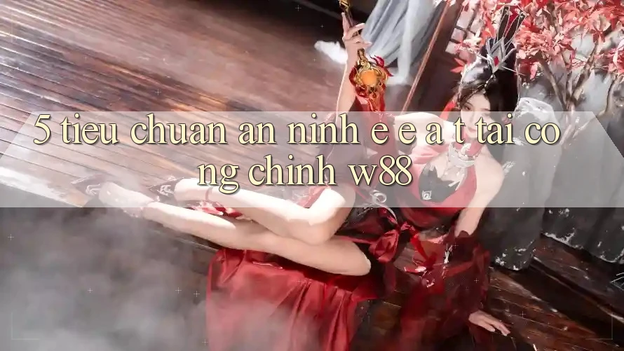 5. Tiêu Chuẩn An ninh E-E-A-T Tại Cổng Chính W88