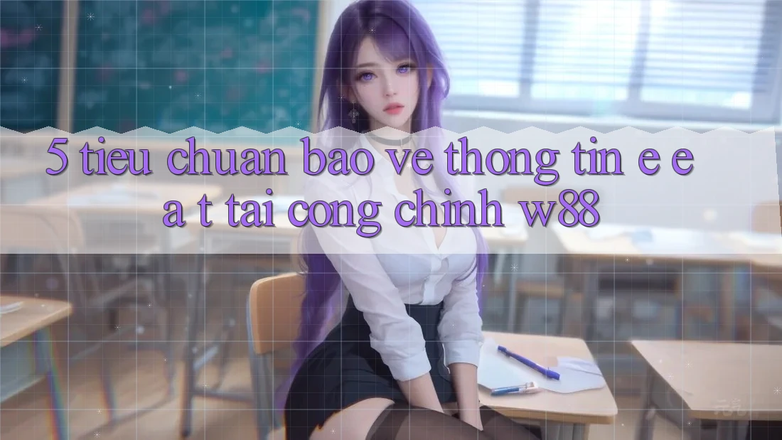5. Tiêu Chuẩn Bảo vệ thông tin E-E-A-T Tại Cổng Chính W88