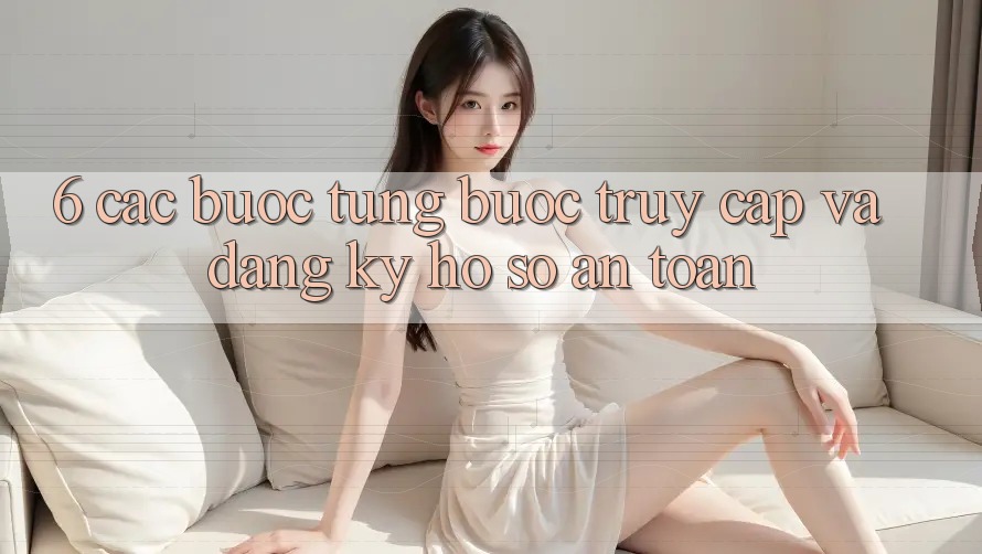 6. Các bước Từng Bước Truy Cập Và Đăng Ký Hồ sơ An Toàn