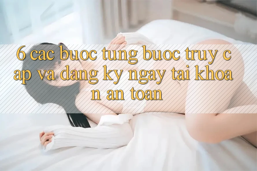 6. Các bước Từng Bước Truy Cập Và Đăng ký ngay Tài khoản An Toàn 6. Các bước Từng Bước Truy Cập Và Đăng ký ngay Tài khoản An Toàn
