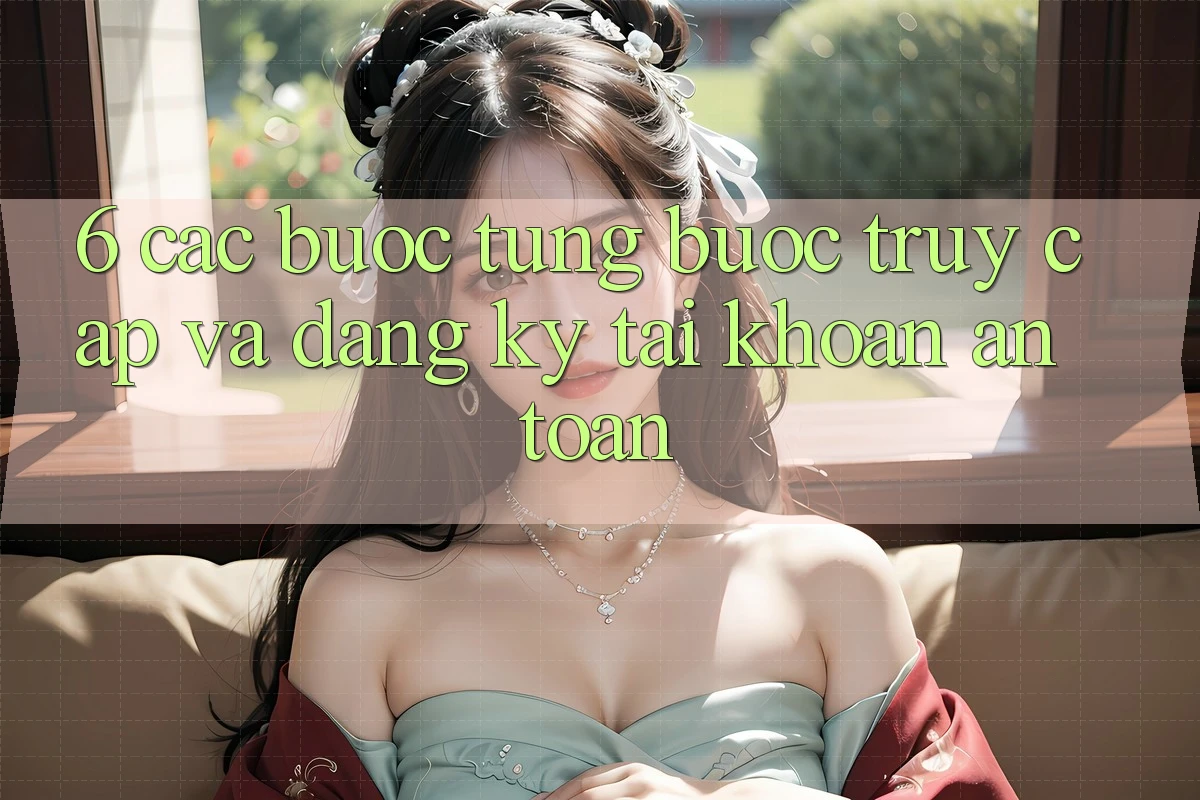 6. Các bước Từng Bước Truy Cập Và Đăng Ký Tài Khoản An Toàn