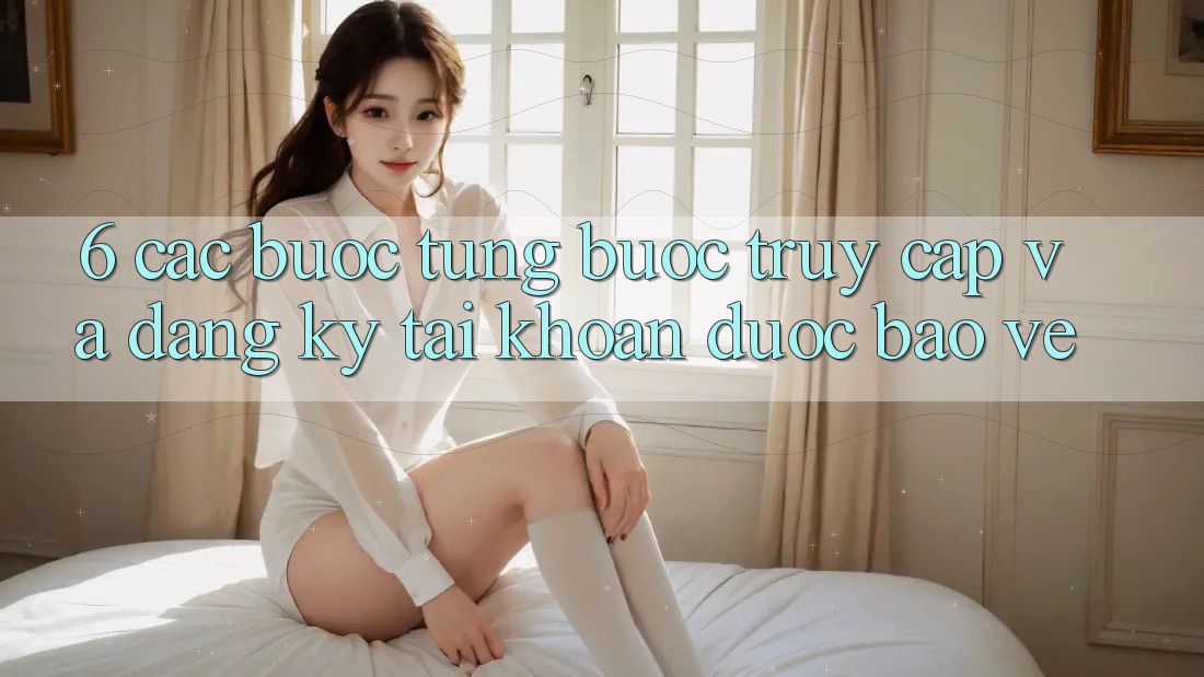 6. Các bước Từng Bước Truy Cập Và Đăng Ký Tài Khoản Được bảo vệ