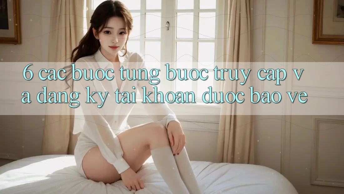 6. Các bước Từng Bước Truy Cập Và Đăng Ký Tài Khoản Được bảo vệ