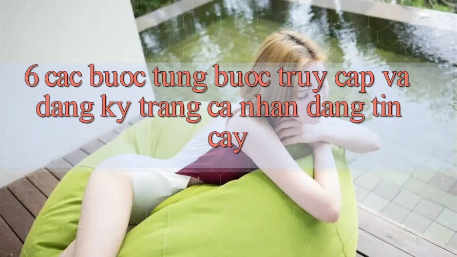 6. Các bước Từng Bước Truy Cập Và Đăng Ký Trang cá nhân Đáng tin cậy 6. Các bước Từng Bước Truy Cập Và Đăng Ký Trang cá nhân Đáng tin cậy