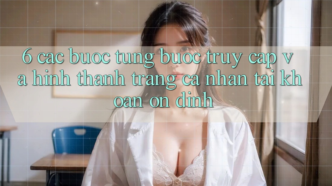 6. Các bước Từng Bước Truy Cập Và Hình thành trang cá nhân Tài Khoản Ổn định