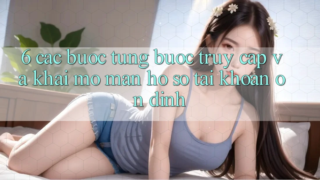 6. Các bước Từng Bước Truy Cập Và Khai mở màn hồ sơ Tài Khoản Ổn định