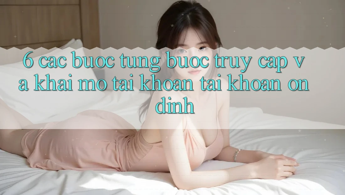6. Các bước Từng Bước Truy Cập Và Khai mở tài khoản Tài Khoản Ổn định 6. Các bước Từng Bước Truy Cập Và Khai mở tài khoản Tài Khoản Ổn định