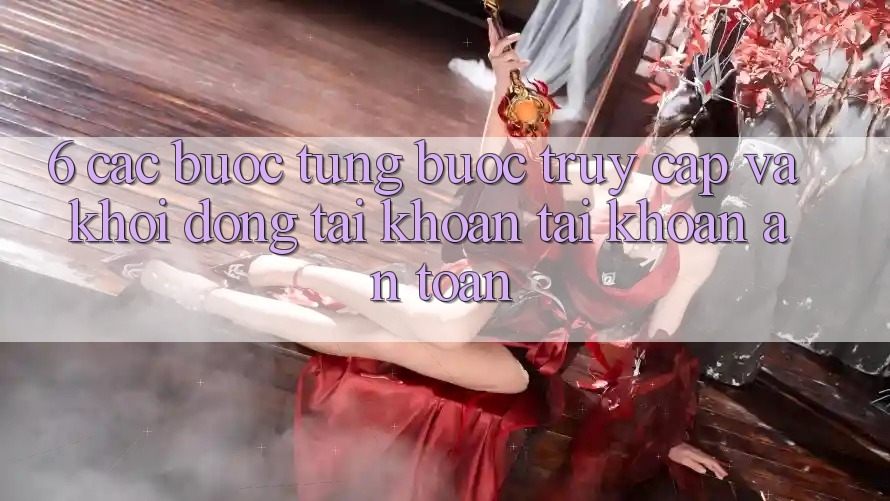 6. Các bước Từng Bước Truy Cập Và Khởi động tài khoản Tài Khoản An Toàn