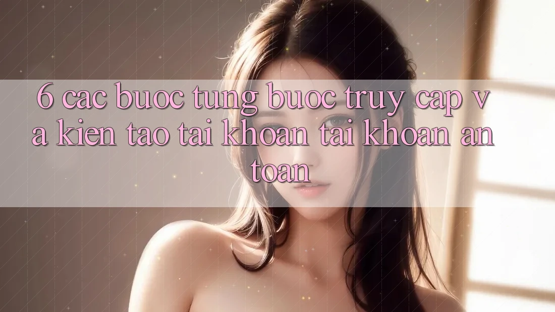 6. Các bước Từng Bước Truy Cập Và Kiến tạo tài khoản Tài Khoản An Toàn 6. Các bước Từng Bước Truy Cập Và Kiến tạo tài khoản Tài Khoản An Toàn