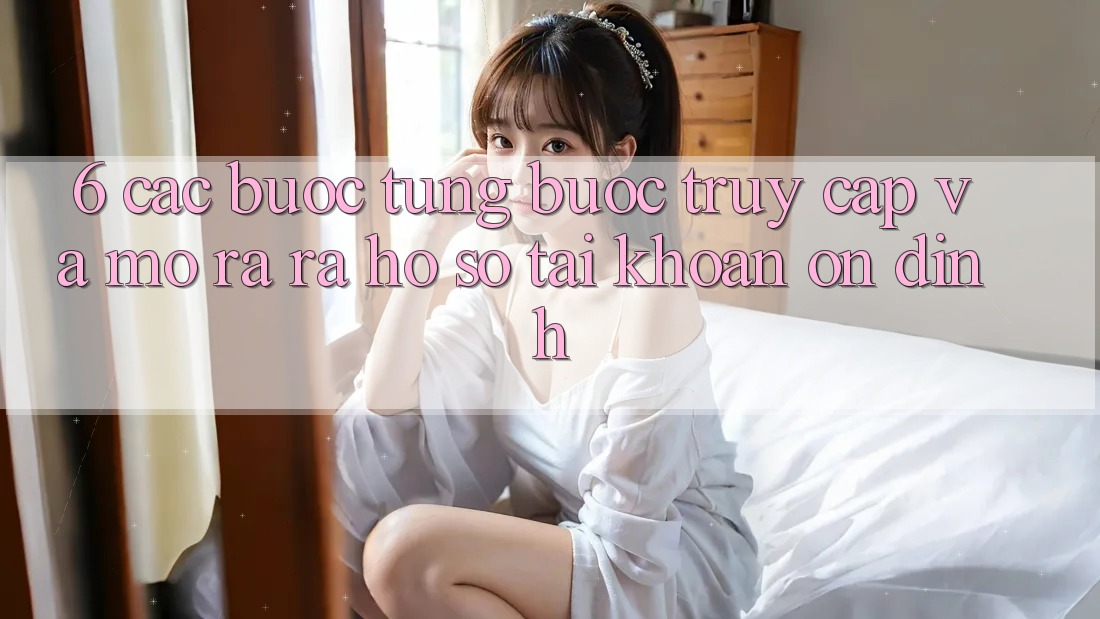 6. Các bước Từng Bước Truy Cập Và Mở ra ra hồ sơ Tài Khoản Ổn định 6. Các bước Từng Bước Truy Cập Và Mở ra ra hồ sơ Tài Khoản Ổn định