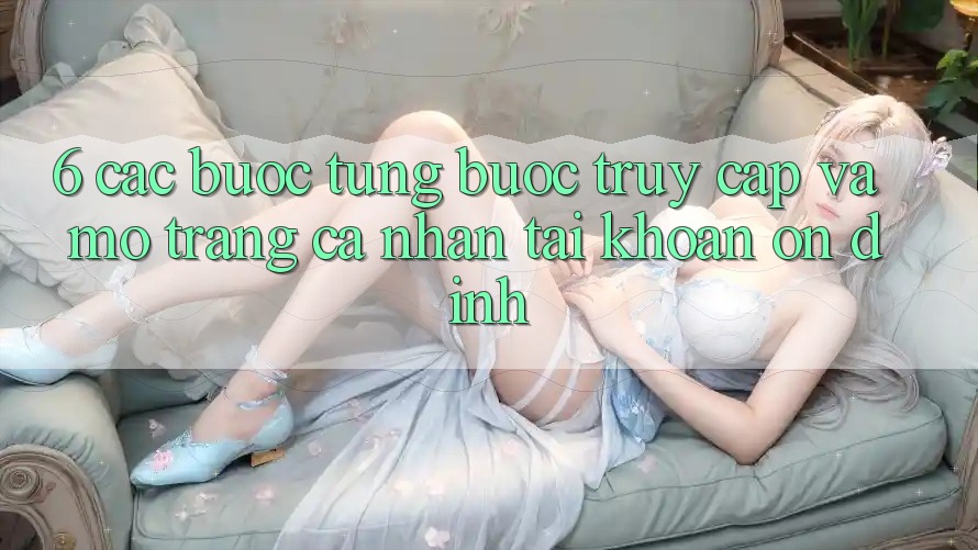 6. Các bước Từng Bước Truy Cập Và Mở trang cá nhân Tài Khoản Ổn định