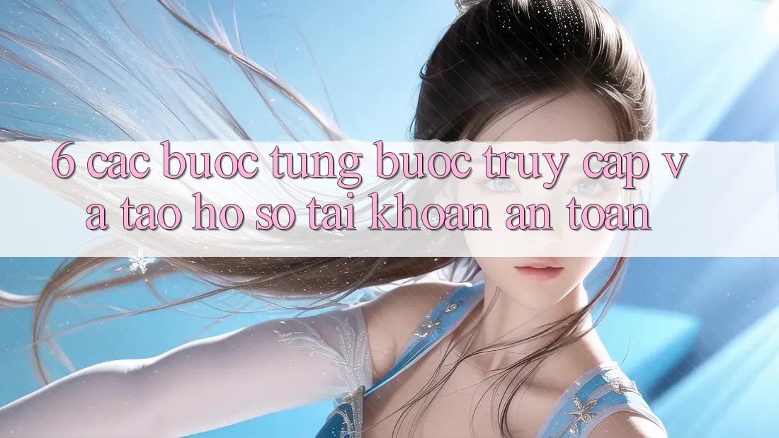 6. Các bước Từng Bước Truy Cập Và Tạo hồ sơ Tài Khoản An Toàn
