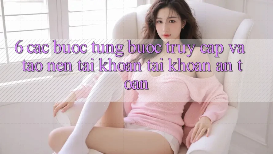 6. Các bước Từng Bước Truy Cập Và Tạo nên tài khoản Tài Khoản An Toàn