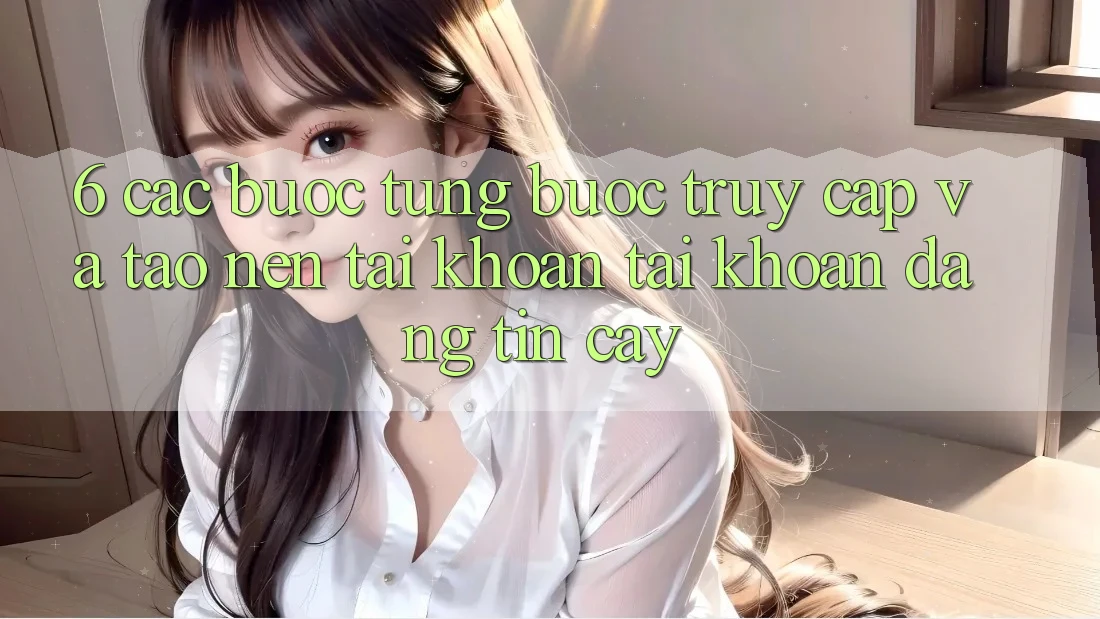 6. Các bước Từng Bước Truy Cập Và Tạo nên tài khoản Tài Khoản Đáng tin cậy 6. Các bước Từng Bước Truy Cập Và Tạo nên tài khoản Tài Khoản Đáng tin cậy