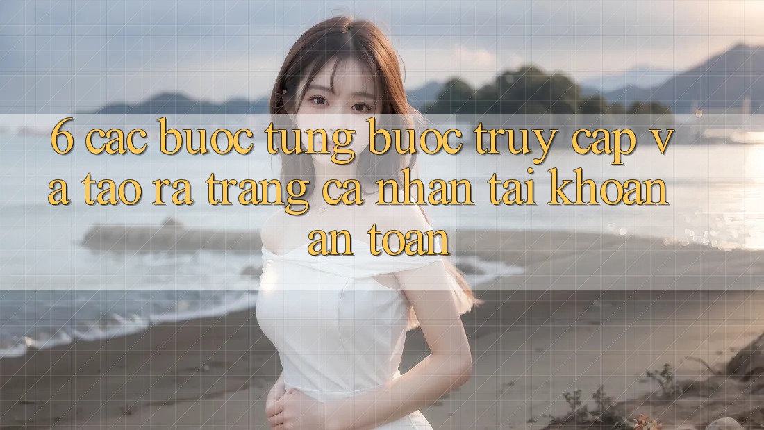 6. Các bước Từng Bước Truy Cập Và Tạo ra trang cá nhân Tài Khoản An Toàn