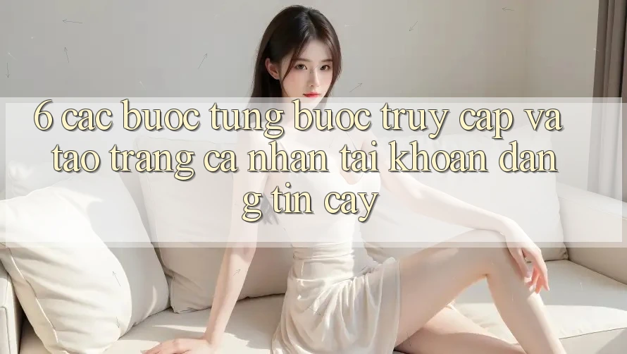 6. Các bước Từng Bước Truy Cập Và Tạo trang cá nhân Tài Khoản Đáng tin cậy