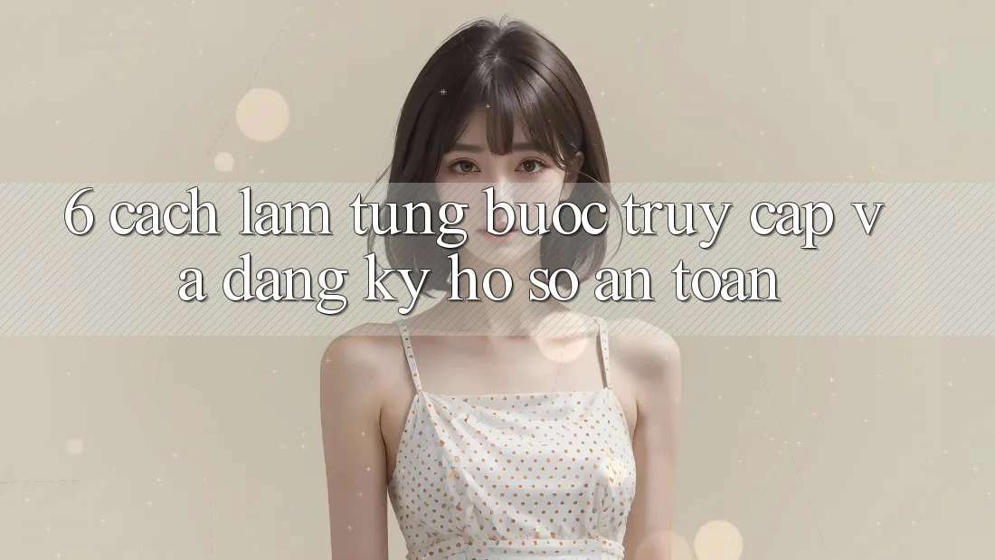 6. Cách làm Từng Bước Truy Cập Và Đăng ký Hồ sơ An Toàn