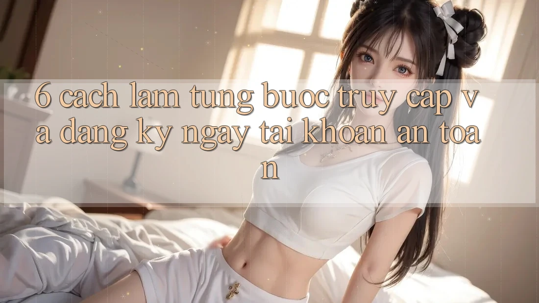 6. Cách làm Từng Bước Truy Cập Và Đăng ký ngay Tài Khoản An Toàn