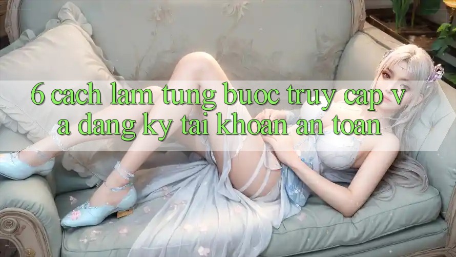 6. Cách làm Từng Bước Truy Cập Và Đăng Ký Tài Khoản An Toàn