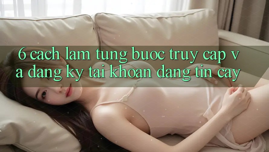 6. Cách làm Từng Bước Truy Cập Và Đăng Ký Tài Khoản Đáng tin cậy 6. Cách làm Từng Bước Truy Cập Và Đăng Ký Tài Khoản Đáng tin cậy