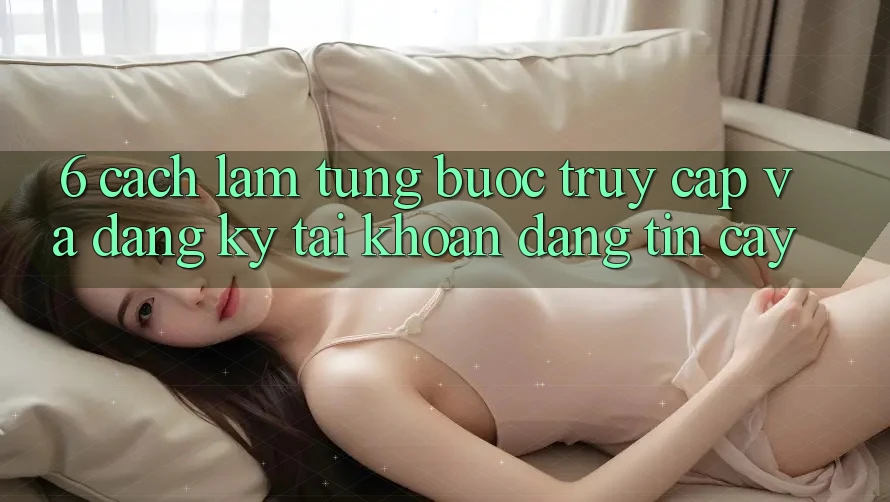 6. Cách làm Từng Bước Truy Cập Và Đăng Ký Tài Khoản Đáng tin cậy 6. Cách làm Từng Bước Truy Cập Và Đăng Ký Tài Khoản Đáng tin cậy