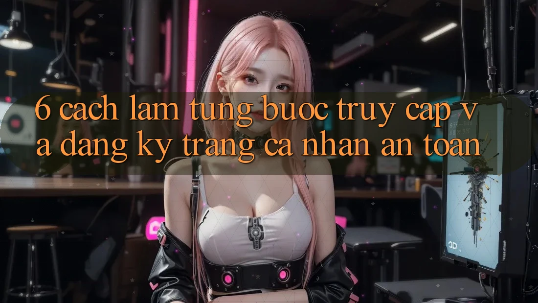 6. Cách làm Từng Bước Truy Cập Và Đăng Ký Trang cá nhân An Toàn