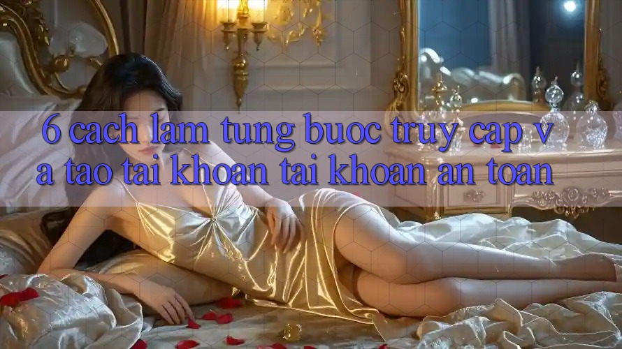 6. Cách làm Từng Bước Truy Cập Và Tạo tài khoản Tài Khoản An Toàn