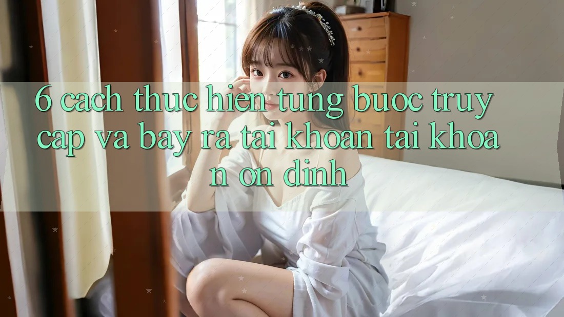 6. Cách thực hiện Từng Bước Truy Cập Và Bày ra tài khoản Tài Khoản Ổn định