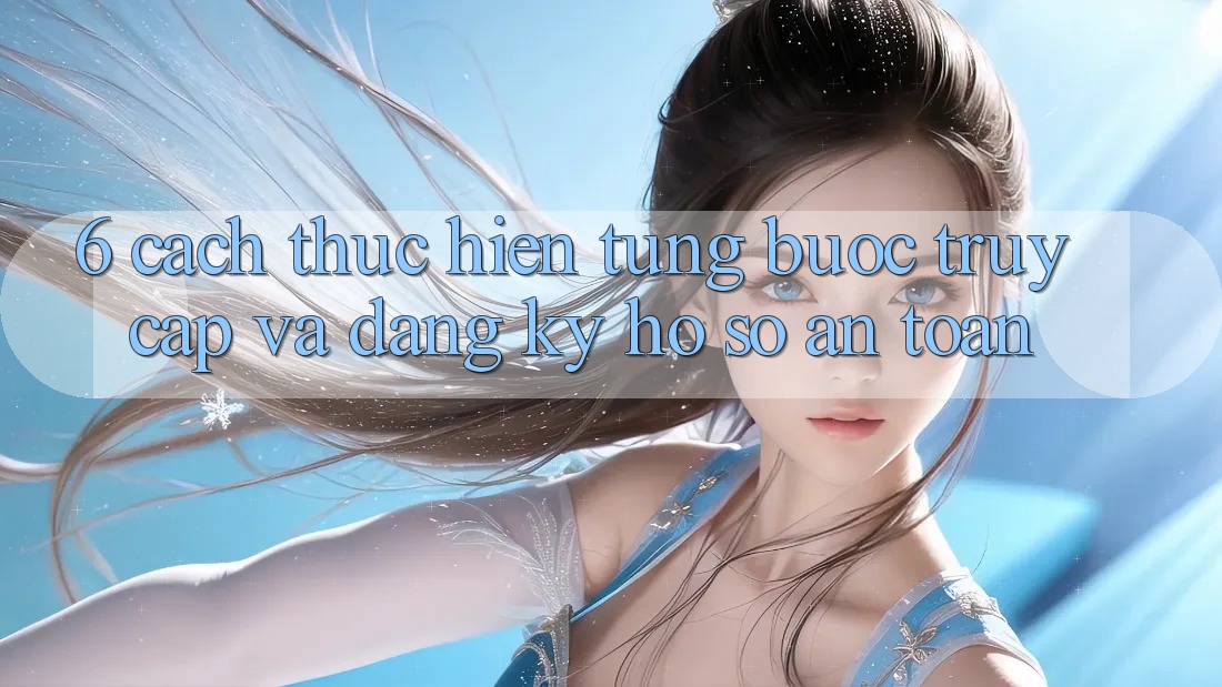 6. Cách thực hiện Từng Bước Truy Cập Và Đăng Ký Hồ sơ An Toàn