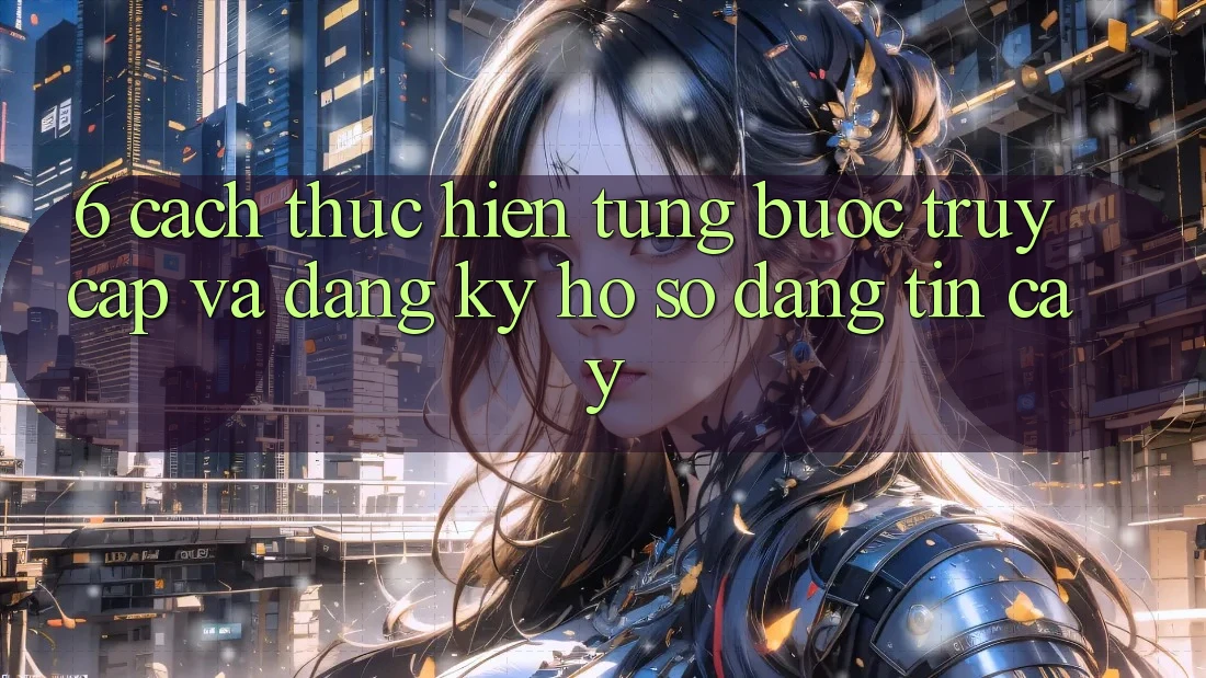 6. Cách thực hiện Từng Bước Truy Cập Và Đăng Ký Hồ sơ Đáng tin cậy