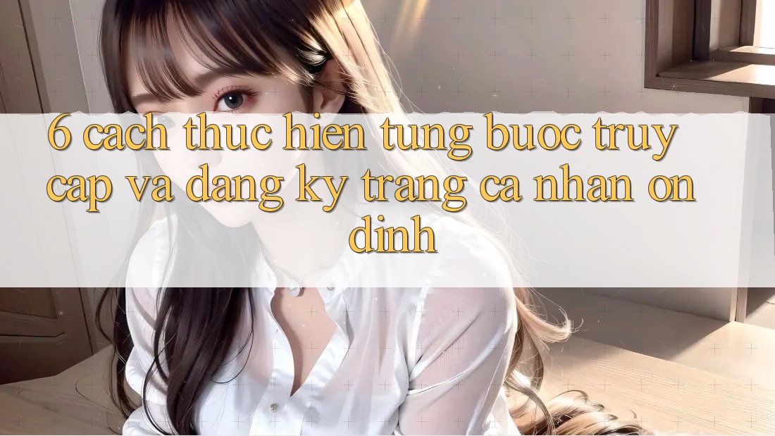 6. Cách thực hiện Từng Bước Truy Cập Và Đăng Ký Trang cá nhân Ổn định 6. Cách thực hiện Từng Bước Truy Cập Và Đăng Ký Trang cá nhân Ổn định