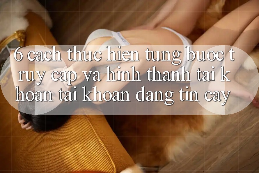 6. Cách thực hiện Từng Bước Truy Cập Và Hình thành tài khoản Tài Khoản Đáng tin cậy