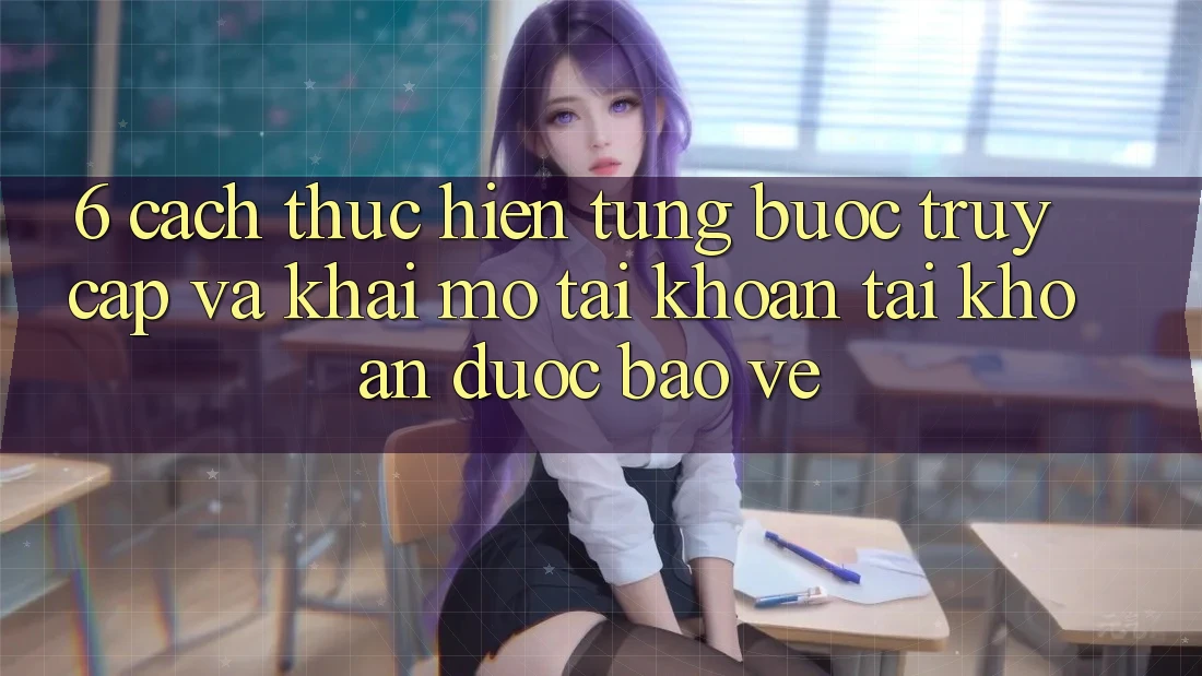 6. Cách thực hiện Từng Bước Truy Cập Và Khai mở tài khoản Tài Khoản Được bảo vệ