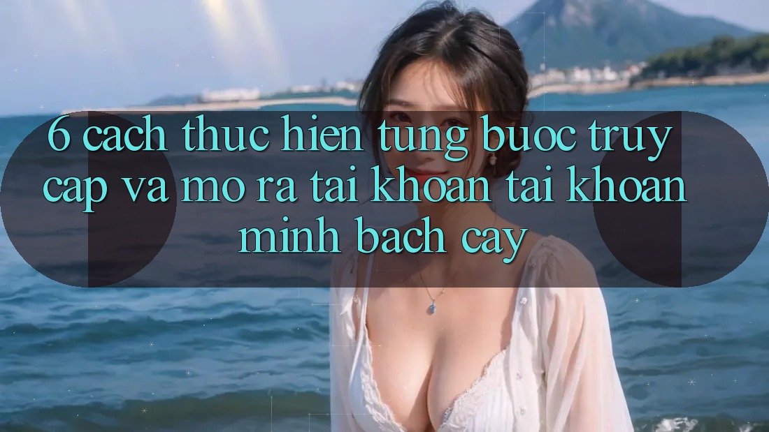 6. Cách thực hiện Từng Bước Truy Cập Và Mở ra tài khoản Tài Khoản Minh bạch cậy