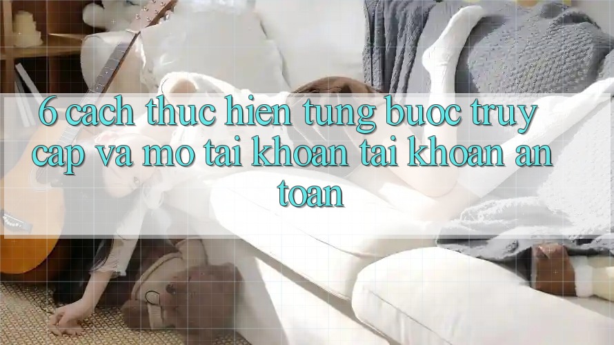 6. Cách thực hiện Từng Bước Truy Cập Và Mở tài khoản Tài Khoản An Toàn 6. Cách thực hiện Từng Bước Truy Cập Và Mở tài khoản Tài Khoản An Toàn