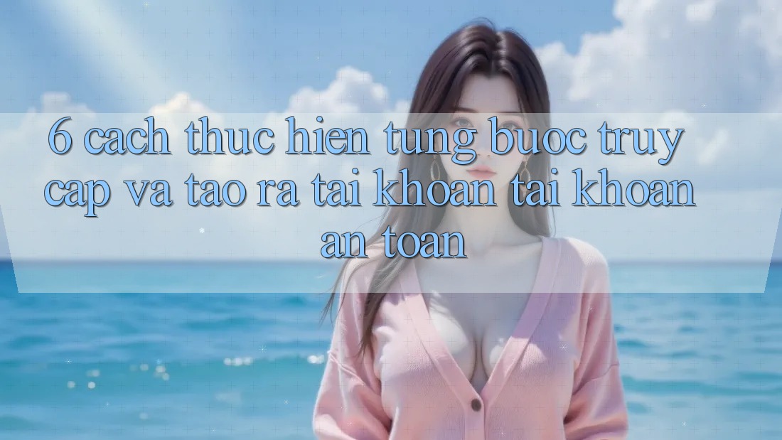 6. Cách thực hiện Từng Bước Truy Cập Và Tạo ra tài khoản Tài Khoản An Toàn 6. Cách thực hiện Từng Bước Truy Cập Và Tạo ra tài khoản Tài Khoản An Toàn