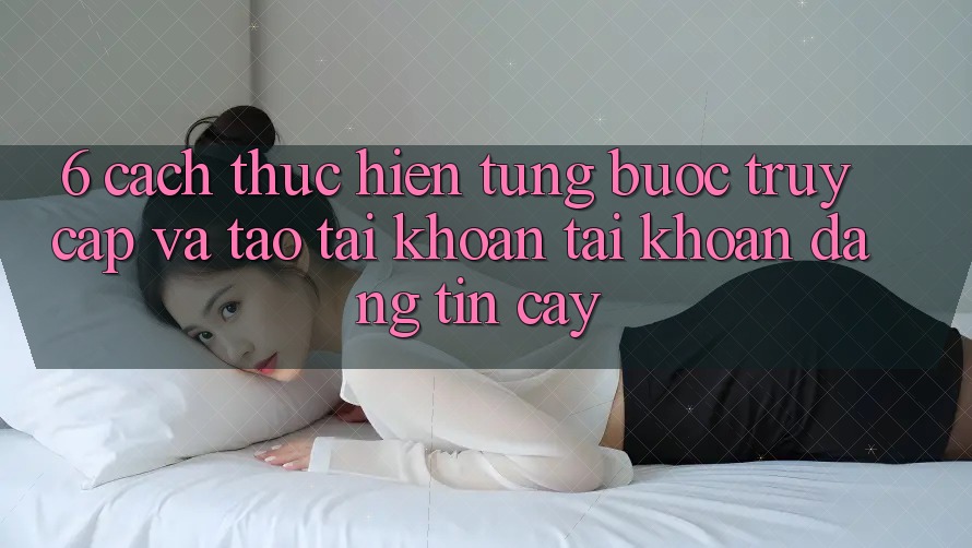 6. Cách thực hiện Từng Bước Truy Cập Và Tạo tài khoản Tài Khoản Đáng tin cậy 6. Cách thực hiện Từng Bước Truy Cập Và Tạo tài khoản Tài Khoản Đáng tin cậy