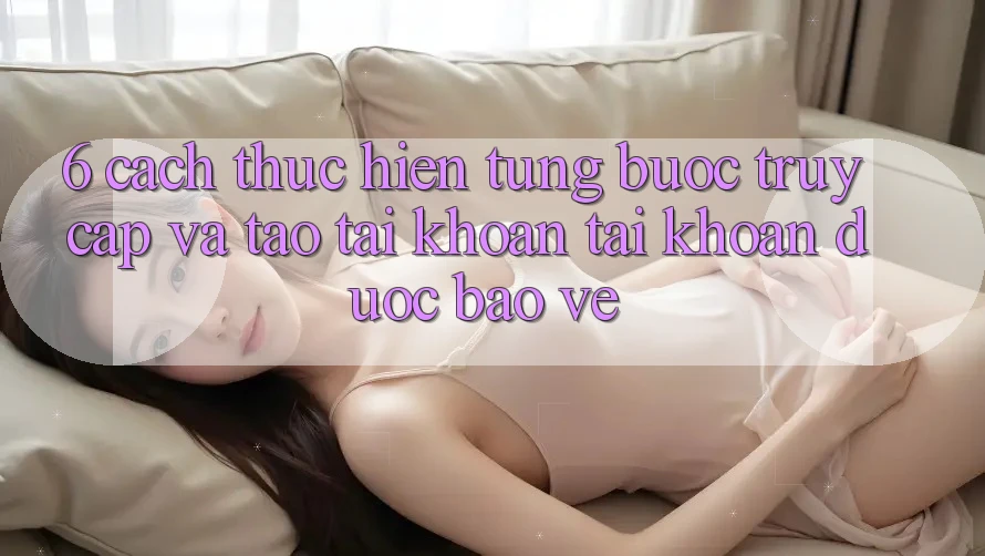 6. Cách thực hiện Từng Bước Truy Cập Và Tạo tài khoản Tài Khoản Được bảo vệ