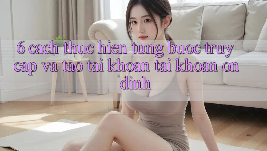 6. Cách thực hiện Từng Bước Truy Cập Và Tạo tài khoản Tài Khoản Ổn định